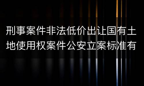 刑事案件非法低价出让国有土地使用权案件公安立案标准有哪些