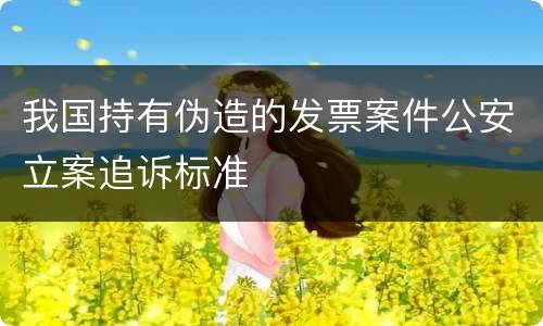 我国持有伪造的发票案件公安立案追诉标准