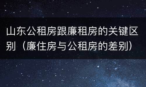 山东公租房跟廉租房的关键区别（廉住房与公租房的差别）