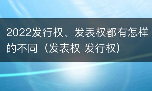 2022发行权、发表权都有怎样的不同（发表权 发行权）