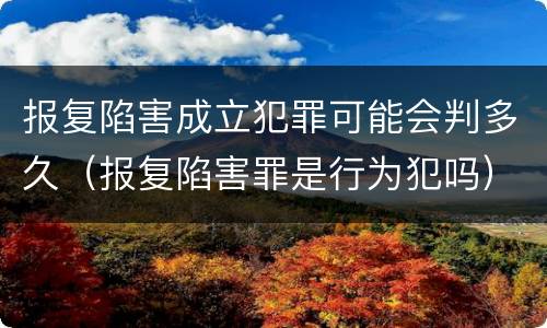 报复陷害成立犯罪可能会判多久（报复陷害罪是行为犯吗）