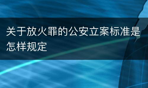 关于放火罪的公安立案标准是怎样规定