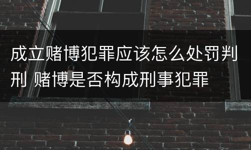 成立赌博犯罪应该怎么处罚判刑 赌博是否构成刑事犯罪