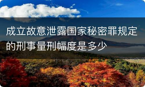成立故意泄露国家秘密罪规定的刑事量刑幅度是多少