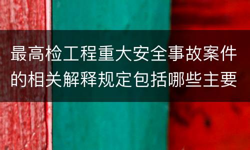 最高检工程重大安全事故案件的相关解释规定包括哪些主要内容