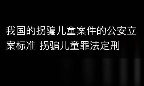 我国的拐骗儿童案件的公安立案标准 拐骗儿童罪法定刑