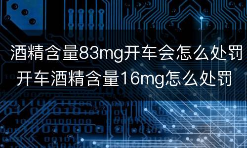 酒精含量83mg开车会怎么处罚 开车酒精含量16mg怎么处罚