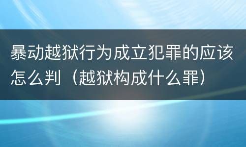 暴动越狱行为成立犯罪的应该怎么判（越狱构成什么罪）