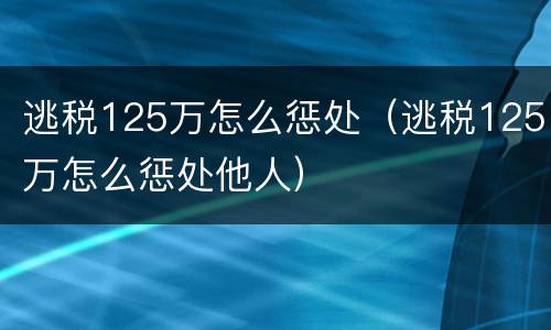 逃税125万怎么惩处（逃税125万怎么惩处他人）