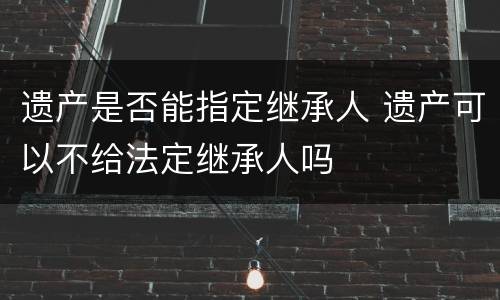 遗产是否能指定继承人 遗产可以不给法定继承人吗