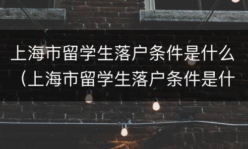 上海市留学生落户条件是什么（上海市留学生落户条件是什么样的）