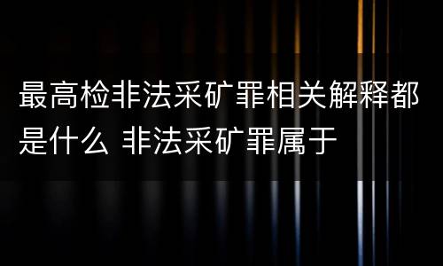 最高检非法采矿罪相关解释都是什么 非法采矿罪属于