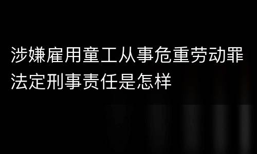 涉嫌雇用童工从事危重劳动罪法定刑事责任是怎样