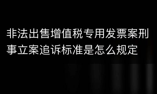 非法出售增值税专用发票案刑事立案追诉标准是怎么规定