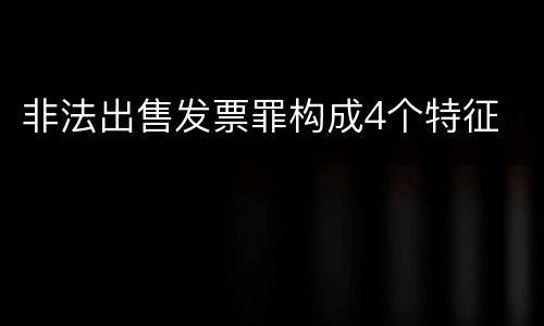 非法出售发票罪构成4个特征