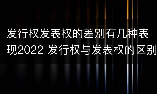 发行权发表权的差别有几种表现2022 发行权与发表权的区别