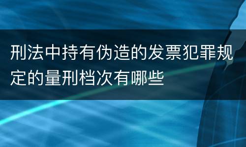 刑法中持有伪造的发票犯罪规定的量刑档次有哪些