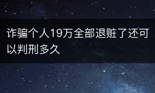 诈骗个人19万全部退赃了还可以判刑多久