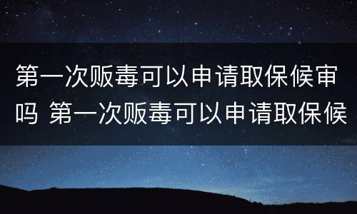 第一次贩毒可以申请取保候审吗 第一次贩毒可以申请取保候审吗多少钱