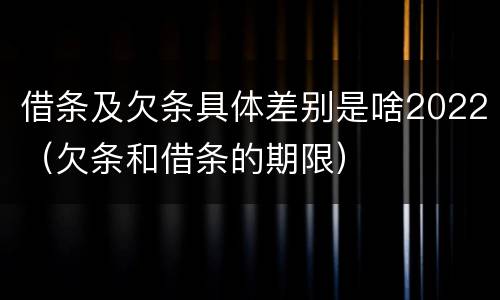 借条及欠条具体差别是啥2022（欠条和借条的期限）