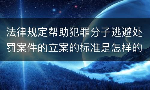 法律规定帮助犯罪分子逃避处罚案件的立案的标准是怎样的
