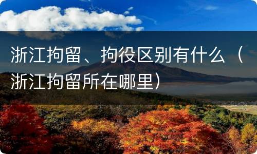 浙江拘留、拘役区别有什么（浙江拘留所在哪里）