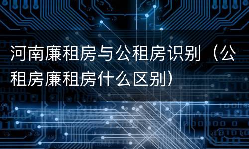 河南廉租房与公租房识别（公租房廉租房什么区别）