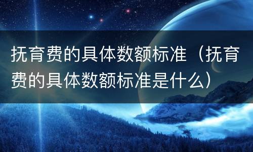 抚育费的具体数额标准（抚育费的具体数额标准是什么）