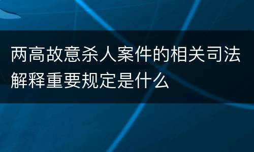 两高故意杀人案件的相关司法解释重要规定是什么