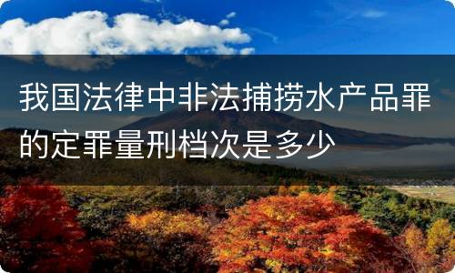 我国法律中非法捕捞水产品罪的定罪量刑档次是多少