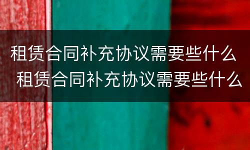 租赁合同补充协议需要些什么 租赁合同补充协议需要些什么资料