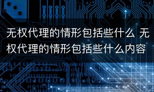 无权代理的情形包括些什么 无权代理的情形包括些什么内容