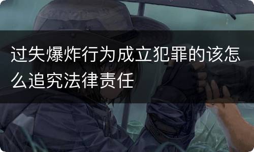 过失爆炸行为成立犯罪的该怎么追究法律责任