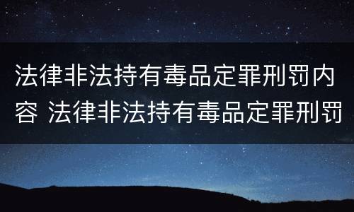 法律非法持有毒品定罪刑罚内容 法律非法持有毒品定罪刑罚内容有哪些