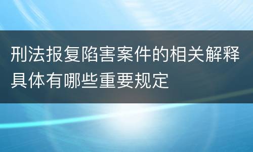 刑法报复陷害案件的相关解释具体有哪些重要规定