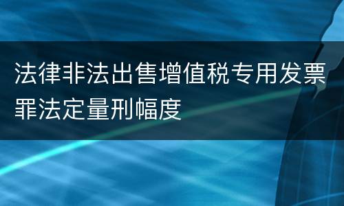 法律非法出售增值税专用发票罪法定量刑幅度