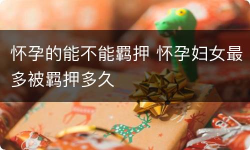 怀孕的能不能羁押 怀孕妇女最多被羁押多久