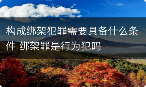 构成绑架犯罪需要具备什么条件 绑架罪是行为犯吗
