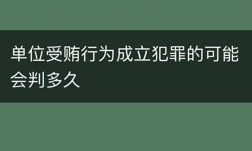 单位受贿行为成立犯罪的可能会判多久