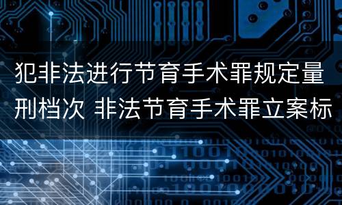 犯非法进行节育手术罪规定量刑档次 非法节育手术罪立案标准