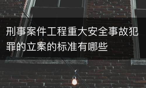刑事案件工程重大安全事故犯罪的立案的标准有哪些