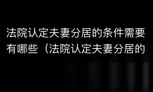法院认定夫妻分居的条件需要有哪些（法院认定夫妻分居的条件需要有哪些证据）