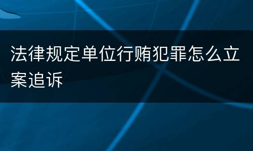 法律规定单位行贿犯罪怎么立案追诉
