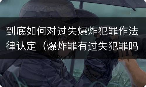 到底如何对过失爆炸犯罪作法律认定（爆炸罪有过失犯罪吗）