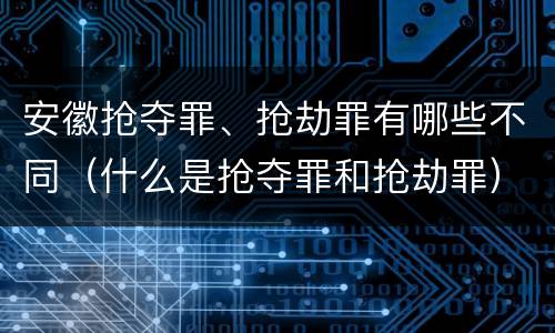 安徽抢夺罪、抢劫罪有哪些不同（什么是抢夺罪和抢劫罪）
