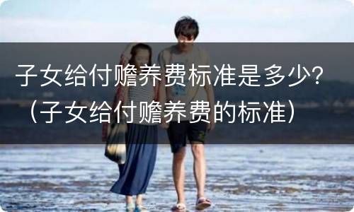子女给付赡养费标准是多少？（子女给付赡养费的标准）