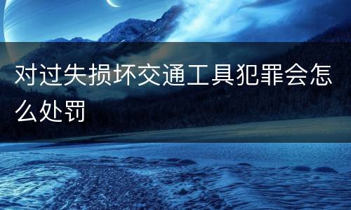 对过失损坏交通工具犯罪会怎么处罚