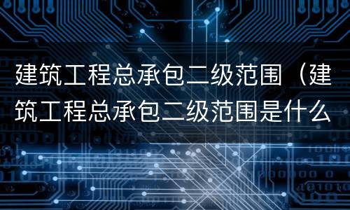 建筑工程总承包二级范围（建筑工程总承包二级范围是什么）