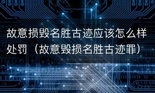 故意损毁名胜古迹应该怎么样处罚（故意毁损名胜古迹罪）