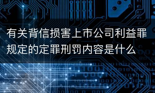 有关背信损害上市公司利益罪规定的定罪刑罚内容是什么